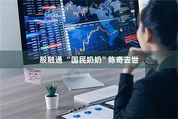 股融通 “国民奶奶”陈奇去世