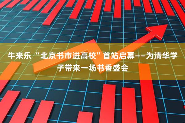 牛来乐 “北京书市进高校”首站启幕——为清华学子带来一场书香盛会