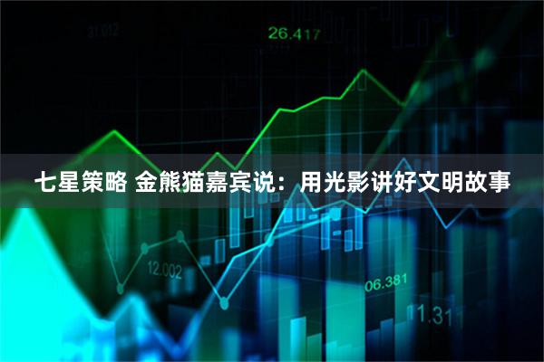 七星策略 金熊猫嘉宾说：用光影讲好文明故事
