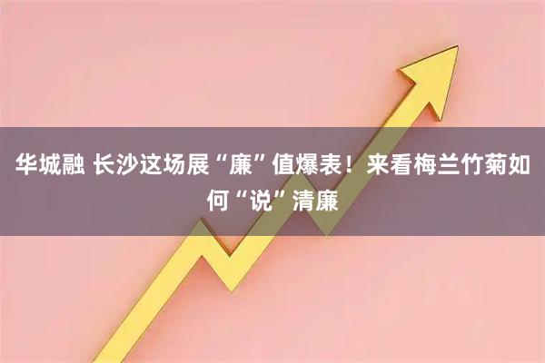 华城融 长沙这场展“廉”值爆表！来看梅兰竹菊如何“说”清廉