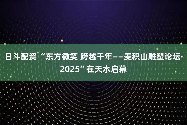 日斗配资 “东方微笑 跨越千年——麦积山雕塑论坛·2025”在天水启幕