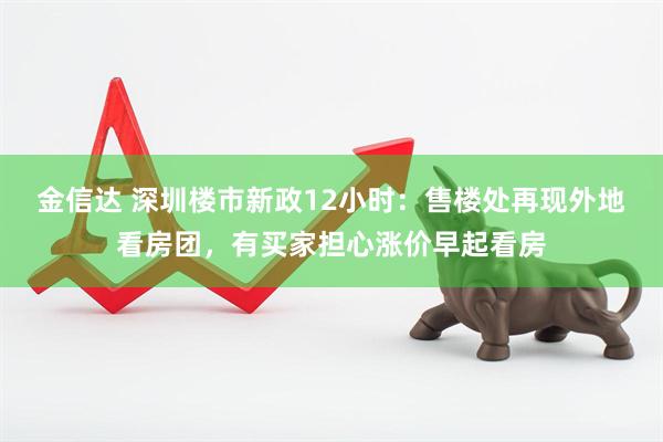 金信达 深圳楼市新政12小时：售楼处再现外地看房团，有买家担心涨价早起看房