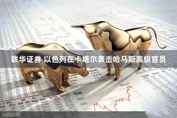 联华证券 以色列在卡塔尔袭击哈马斯高级官员