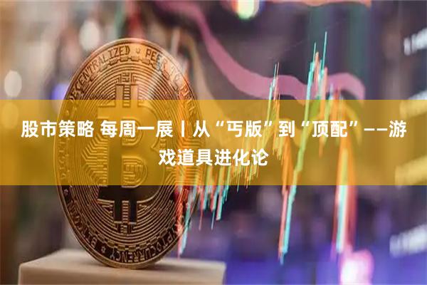 股市策略 每周一展丨从“丐版”到“顶配”——游戏道具进化论