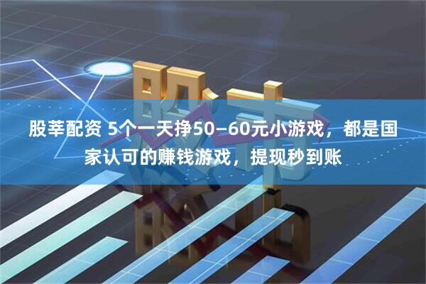 股莘配资 5个一天挣50—60元小游戏，都是国家认可的赚钱游戏，提现秒到账