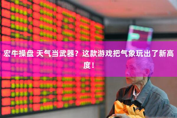 宏牛操盘 天气当武器？这款游戏把气象玩出了新高度！