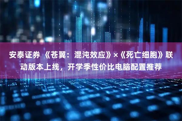 安泰证券 《苍翼:混沌效应》×《死亡细胞》联动版本上线,开学季性价比电脑配置推荐