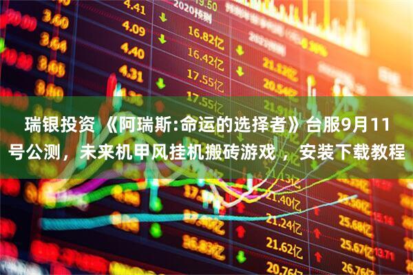 瑞银投资 《阿瑞斯:命运的选择者》台服9月11号公测，未来机甲风挂机搬砖游戏 ，安装下载教程