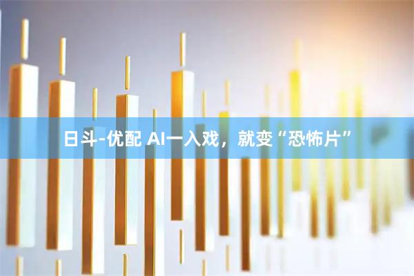 日斗-优配 AI一入戏,就变“恐怖片”