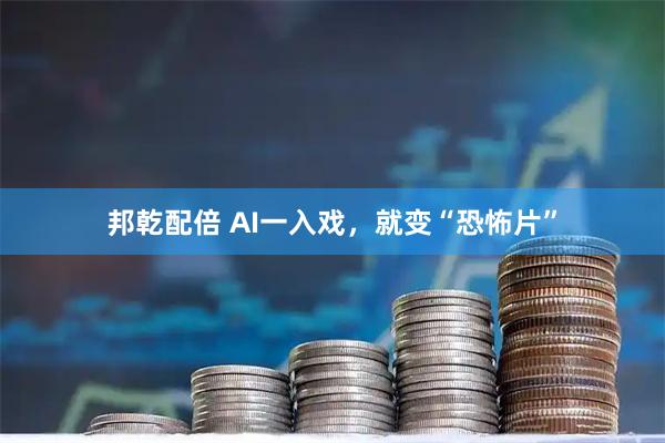 邦乾配倍 AI一入戏，就变“恐怖片”