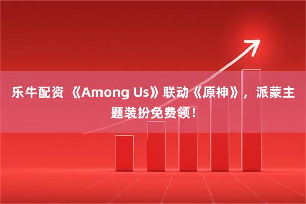 乐牛配资 《Among Us》联动《原神》，派蒙主题装扮免费领！