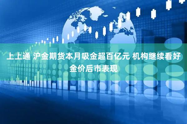 上上通 沪金期货本月吸金超百亿元 机构继续看好金价后市表现