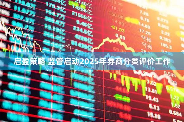 启盈策略 监管启动2025年券商分类评价工作