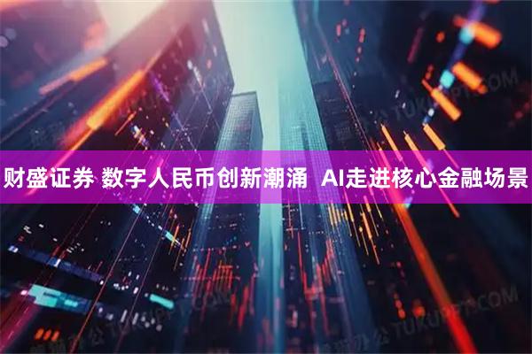 财盛证券 数字人民币创新潮涌  AI走进核心金融场景