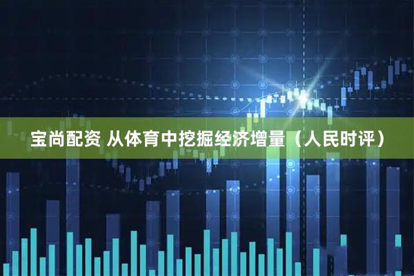 宝尚配资 从体育中挖掘经济增量(人民时评)