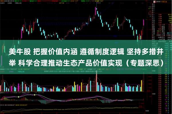 美牛股 把握价值内涵 遵循制度逻辑 坚持多措并举 科学合理推动生态产品价值实现（专题深思）