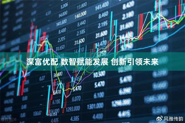 深富优配 数智赋能发展 创新引领未来