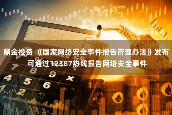 鼎金投资 《国家网络安全事件报告管理办法》发布 可通过12387热线报告网络安全事件