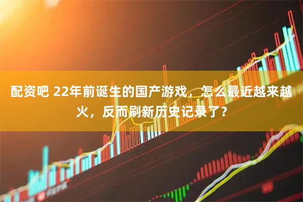 配资吧 22年前诞生的国产游戏,怎么最近越来越火,反而刷新历史记录了?