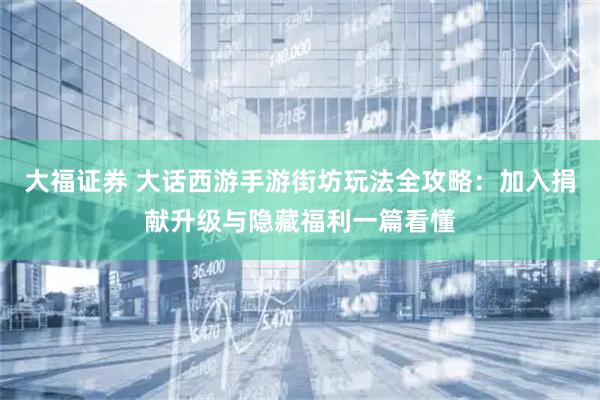 大福证券 大话西游手游街坊玩法全攻略：加入捐献升级与隐藏福利一篇看懂