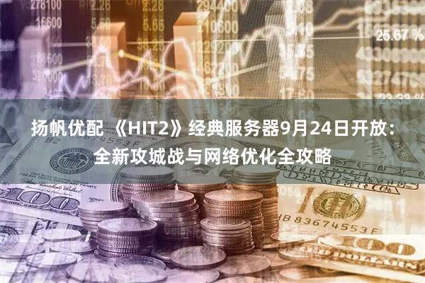 扬帆优配 《HIT2》经典服务器9月24日开放：全新攻城战与网络优化全攻略
