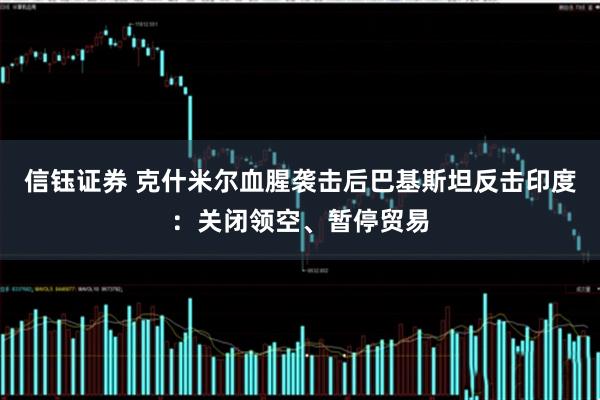 信钰证券 克什米尔血腥袭击后巴基斯坦反击印度：关闭领空、暂停贸易