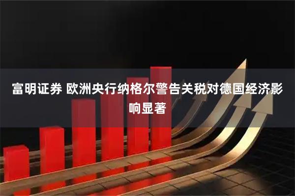 富明证券 欧洲央行纳格尔警告关税对德国经济影响显著