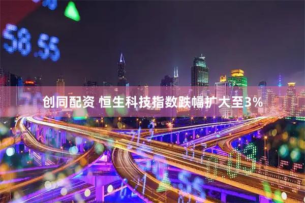 创同配资 恒生科技指数跌幅扩大至3%