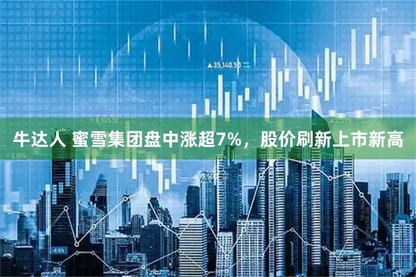 牛达人 蜜雪集团盘中涨超7%，股价刷新上市新高