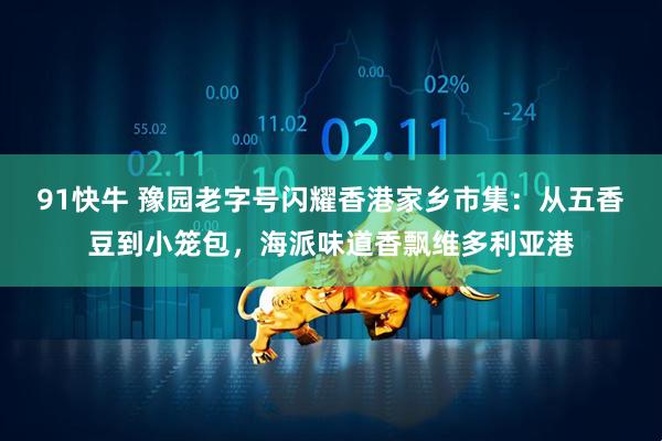 91快牛 豫园老字号闪耀香港家乡市集：从五香豆到小笼包，海派味道香飘维多利亚港
