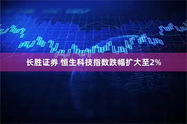长胜证券 恒生科技指数跌幅扩大至2%