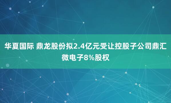 华夏国际 鼎龙股份拟2.4亿元受让控股子公司鼎汇微电子8%股权