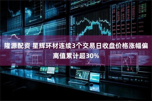 隆源配资 星辉环材连续3个交易日收盘价格涨幅偏离值累计超30%