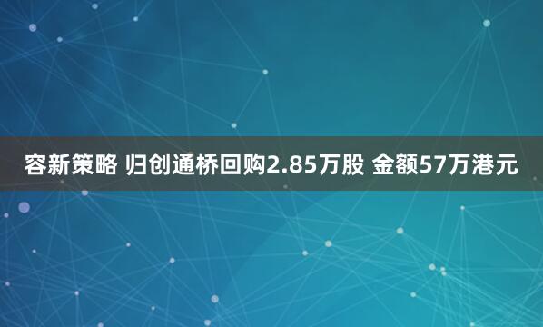 容新策略 归创通桥回购2.85万股 金额57万港元