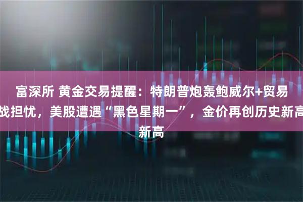 富深所 黄金交易提醒：特朗普炮轰鲍威尔+贸易战担忧，美股遭遇“黑色星期一”，金价再创历史新高