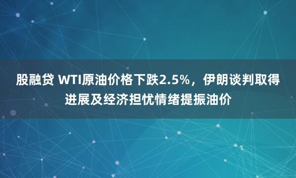 股融贷 WTI原油价格下跌2.5%，伊朗谈判取得进展及经济担忧情绪提振油价