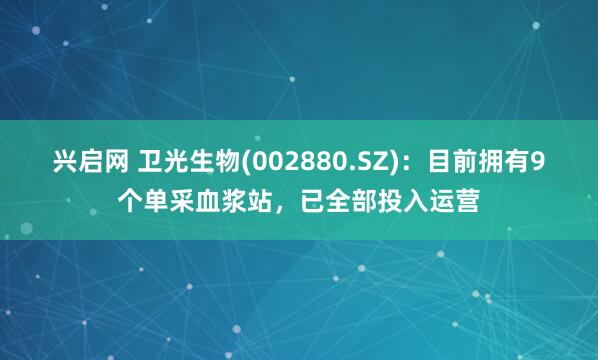 兴启网 卫光生物(002880.SZ)：目前拥有9个单采血浆站，已全部投入运营