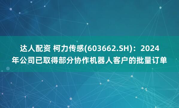 达人配资 柯力传感(603662.SH)：2024年公司已取得部分协作机器人客户的批量订单