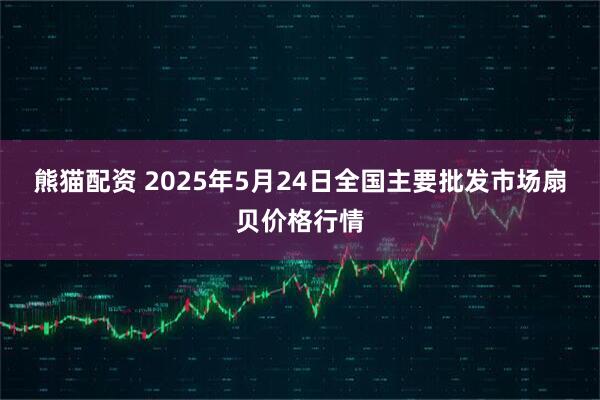 熊猫配资 2025年5月24日全国主要批发市场扇贝价格行情