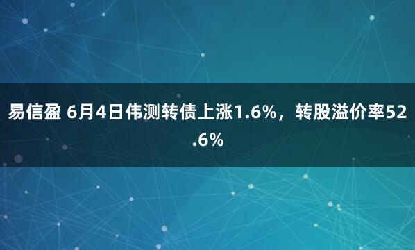 易信盈 6月4日伟测转债上涨1.6%，转股溢价率52.6%