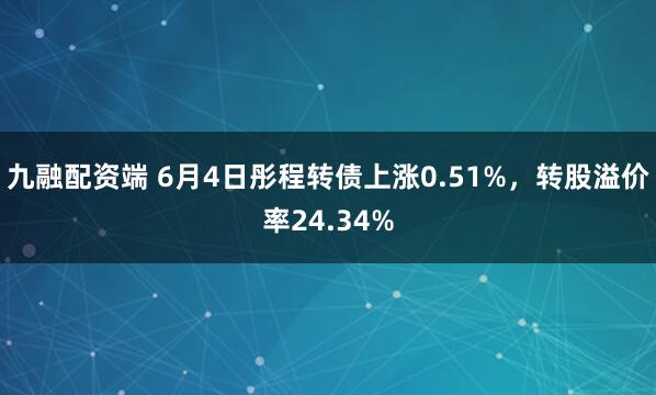 九融配资端 6月4日彤程转债上涨0.51%，转股溢价率24.34%