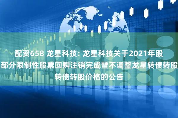配资658 龙星科技: 龙星科技关于2021年股权激励计划部分限制性股票回购注销完成暨不调整龙星转债转股价格的公告