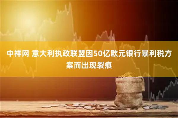 中祥网 意大利执政联盟因50亿欧元银行暴利税方案而出现裂痕