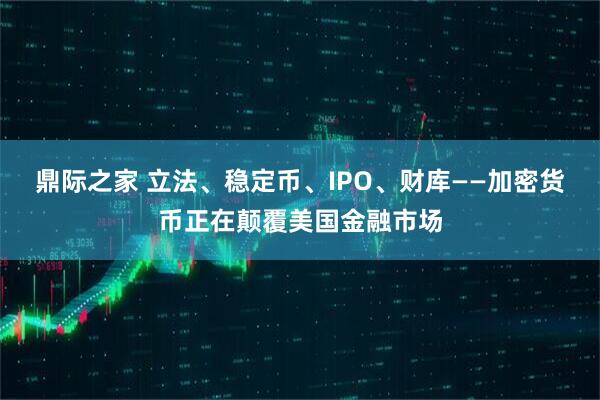 鼎际之家 立法、稳定币、IPO、财库——加密货币正在颠覆美国金融市场