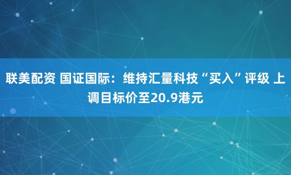 联美配资 国证国际：维持汇量科技“买入”评级 上调目标价至20.9港元