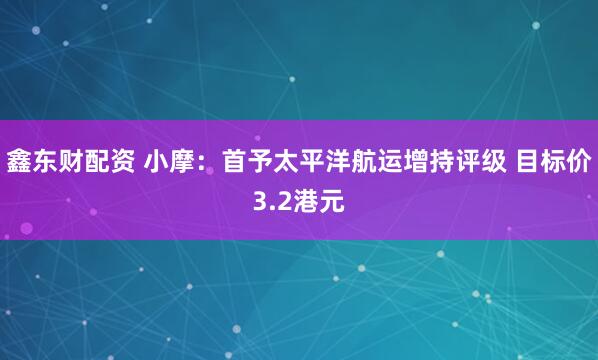 鑫东财配资 小摩：首予太平洋航运增持评级 目标价3.2港元