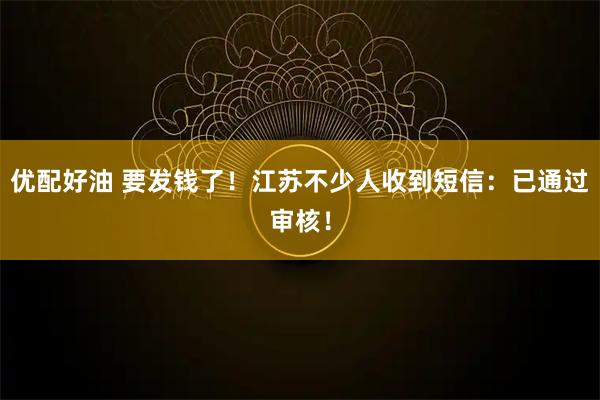 优配好油 要发钱了！江苏不少人收到短信：已通过审核！