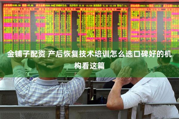 金铺子配资 产后恢复技术培训怎么选口碑好的机构看这篇
