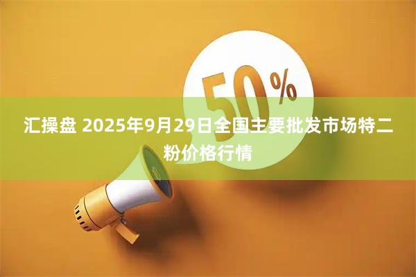 汇操盘 2025年9月29日全国主要批发市场特二粉价格行情