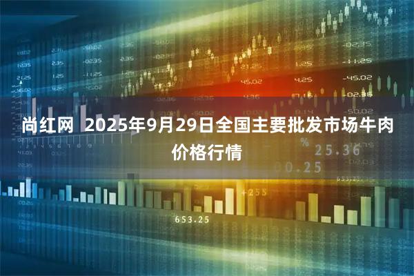 尚红网  2025年9月29日全国主要批发市场牛肉价格行情